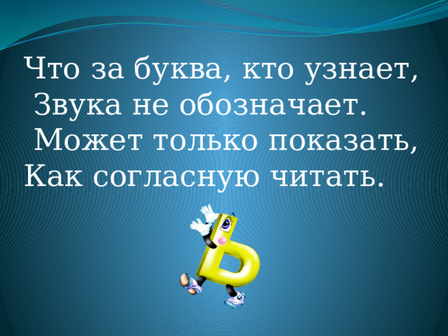 Что за буква, кто узнает,  Звука не обозначает.  Может только показать, Как согласную читать. 