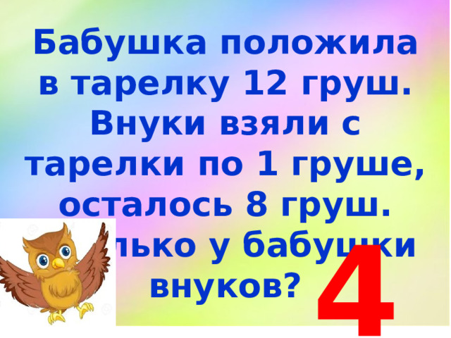 Бабушка положила в тарелку 12 груш. Внуки взяли с тарелки по 1 груше, осталось 8 груш. Сколько у бабушки внуков? 4 