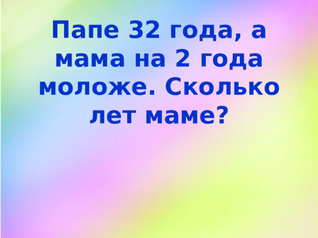 Папе 32 года, а мама на 2 года моложе. Сколько лет маме? 