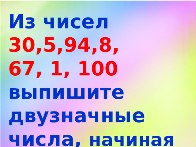 Из чисел 30,5,94,8, 67, 1, 100 выпишите двузначные числа, начиная с наименьшего. 
