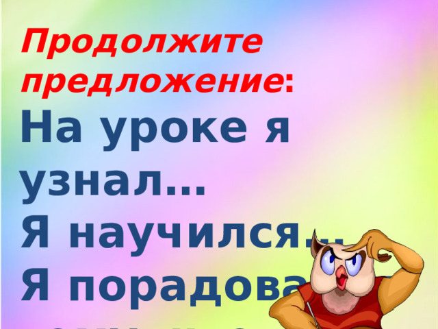 Продолжите предложение : На уроке я узнал… Я научился… Я порадовался тому, что…  