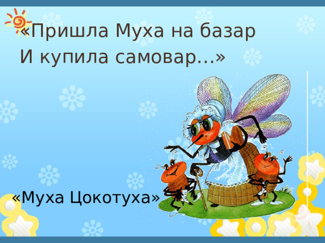 «Пришла Муха на базар И купила самовар…»     «Муха Цокотуха» 