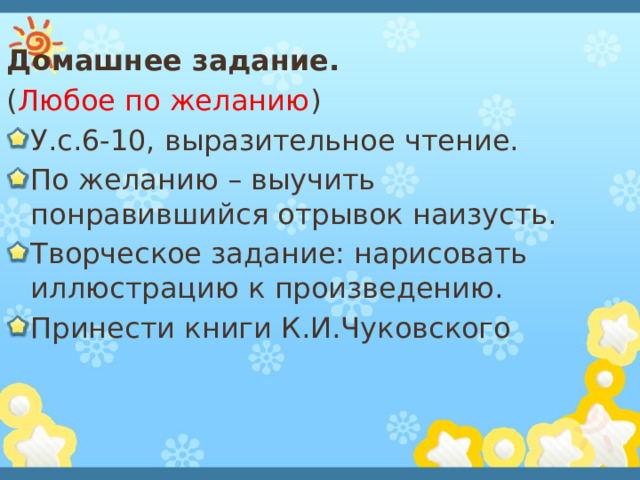 Домашнее задание.   ( Любое по желанию ) У.с.6-10, выразительное чтение. По желанию – выучить понравившийся отрывок наизусть. Творческое задание: нарисовать иллюстрацию к произведению. Принести книги К.И.Чуковского 