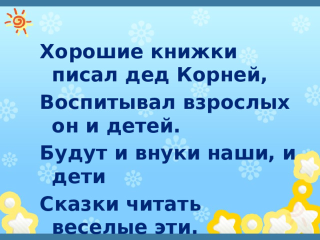 Хорошие книжки писал дед Корней, Воспитывал взрослых он и детей. Будут и внуки наши, и дети Сказки читать веселые эти. 