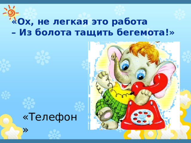 «Ох, не легкая это работа  – Из болота тащить бегемота!»   «Телефон» 