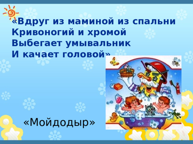 «Вдруг из маминой из спальни  Кривоногий и хромой  Выбегает умывальник  И качает головой»   «Мойдодыр» 