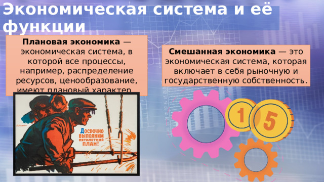 Экономическая система и её функции Плановая экономика — экономическая система, в которой все процессы, например, распределение ресурсов, ценообразование, имеют плановый характер. Смешанная экономика — это экономическая система, которая включает в себя рыночную и государственную собственность. 