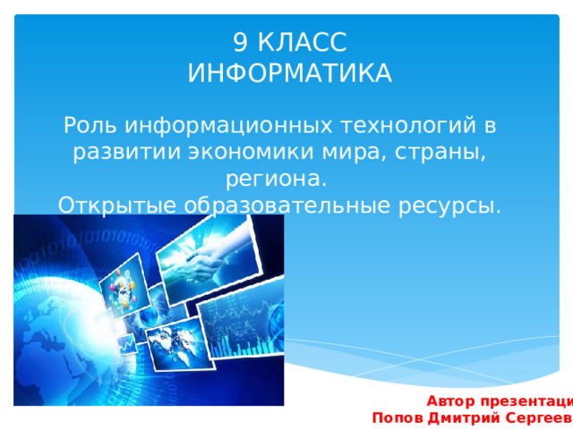 9 КЛАСС  ИНФОРМАТИКА Роль информационных технологий в развитии экономики мира, страны, региона.  Открытые образовательные ресурсы. Автор презентации:  Попов Дмитрий Сергеевич 