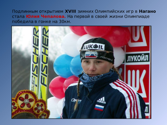Подлинным открытием XVIII зимних Олимпийских игр в Нагано стала Юлия Чепалова. На первой в своей жизни Олимпиаде победила в гонке на 30км. 