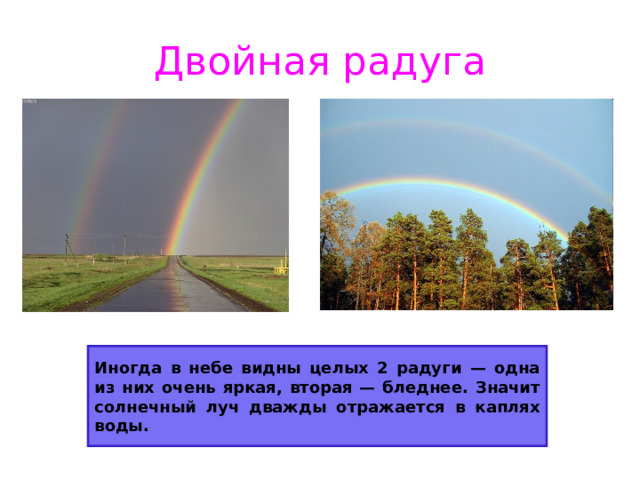 Двойная радуга Иногда в небе видны целых 2 радуги — одна из них очень яркая, вторая — бледнее. Значит солнечный луч дважды отражается в каплях воды.  