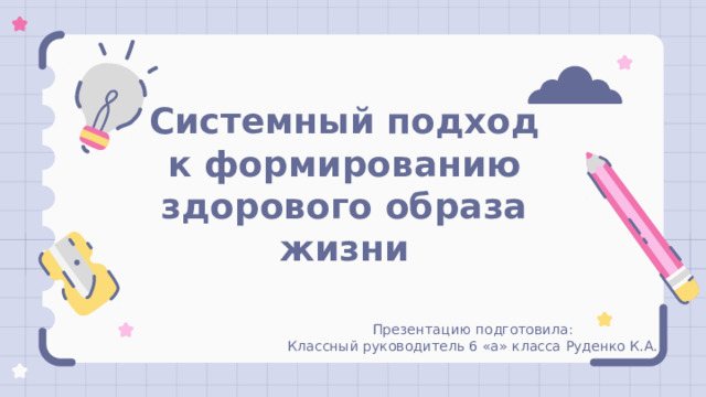 Системный подход к формированию здорового образа жизни Презентацию подготовила: Классный руководитель 6 «а» класса Руденко К.А. 