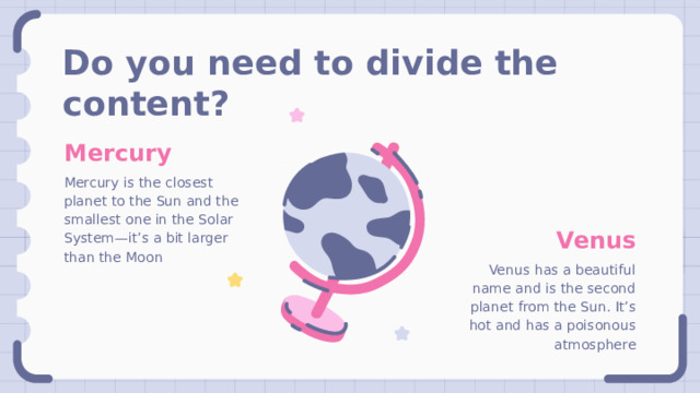 Do you need to divide the content? Mercury Mercury is the closest planet to the Sun and the smallest one in the Solar System—it’s a bit larger than the Moon Venus Venus has a beautiful name and is the second planet from the Sun. It’s hot and has a poisonous atmosphere 