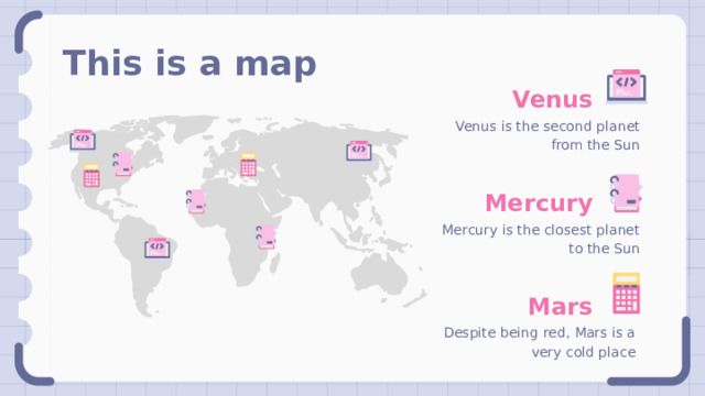 This is a  map Venus Venus is the second planet from the Sun Mercury Mercury is the closest planet to the Sun Mars Despite being red, Mars is a very cold place 