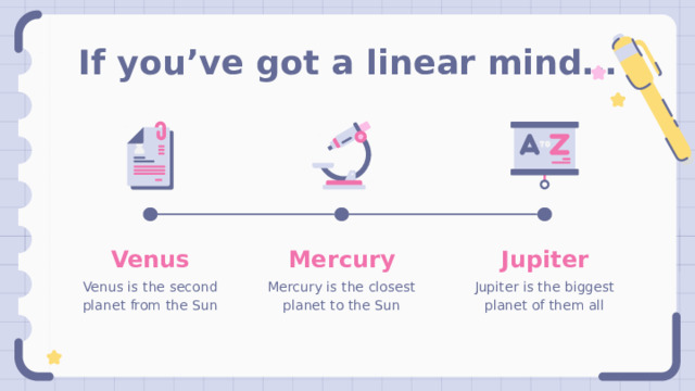 If you’ve got a linear mind… Jupiter Mercury Venus Jupiter is the biggest planet of them all Mercury is the closest planet to the Sun Venus is the second planet from the Sun 