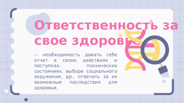 Ответственность за  свое здоровье — необходимость давать себе отчет в своих действиях и поступках, психических состояниях, выборе социального окружения, др., отвечать за их возможные последствия для здоровья. 