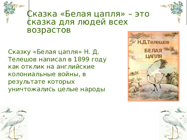 Сказка «Белая цапля» – это  сказка для людей всех возрастов Сказку «Белая цапля» Н. Д. Телешов написал в 1899 году как отклик на английские колониальные войны, в результате которых уничтожались целые народы 