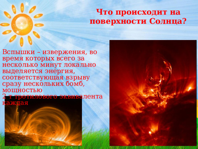 Что происходит на поверхности Солнца? Вспышки – извержения, во время которых всего за несколько минут локально выделяется энергия, соответствующая взрыву сразу нескольких бомб, мощностью  2 т тротилового эквивалента каждая 