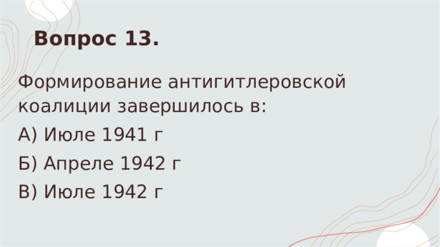 Вопрос 13. Формирование антигитлеровской коалиции завершилось в: А) Июле 1941 г Б) Апреле 1942 г В) Июле 1942 г 