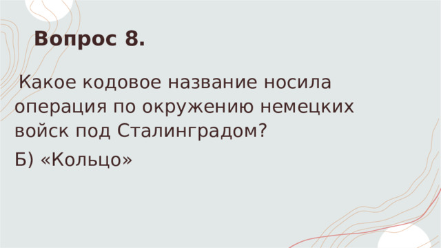 Вопрос 8.   Какое кодовое название носила операция по окружению немецких войск под Сталинградом? Б) «Кольцо»  