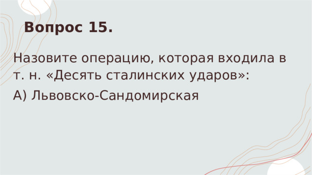 Вопрос 15. Назовите операцию, которая входила в т. н. «Десять сталинских ударов»: А) Львовско-Сандомирская  