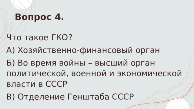 Вопрос 4. Что такое ГКО? А) Хозяйственно-финансовый орган Б) Во время войны – высший орган политической, военной и экономической власти в СССР  В) Отделение Генштаба СССР 