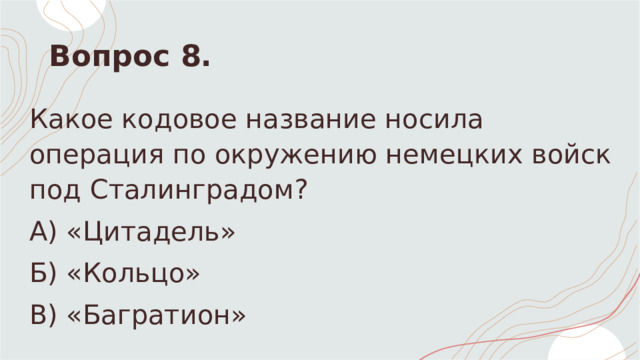 Вопрос 8. Какое кодовое название носила операция по окружению немецких войск под Сталинградом? А) «Цитадель» Б) «Кольцо»  В) «Багратион» 