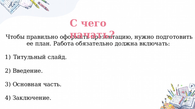 С чего начать? Чтобы правильно оформить презентацию, нужно подготовить ее план. Работа обязательно должна включать: Титульный слайд. 2) Введение. 3) Основная часть. 4) Заключение. 