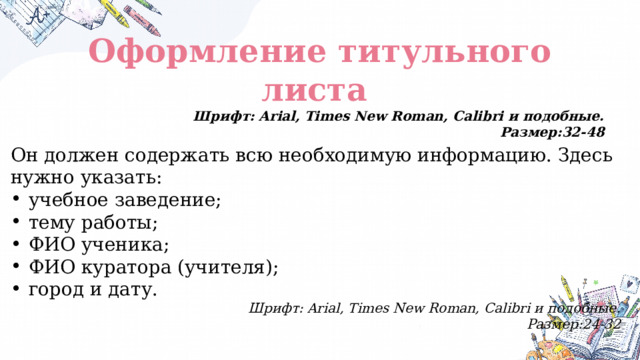 Оформление титульного листа Шрифт: Arial, Times New Roman, Calibri и подобные. Размер:32-48 Он должен содержать всю необходимую информацию. Здесь нужно указать: учебное заведение; тему работы; ФИО ученика; ФИО куратора (учителя); город и дату. Шрифт: Arial, Times New Roman, Calibri и подобные. Размер:24-32 