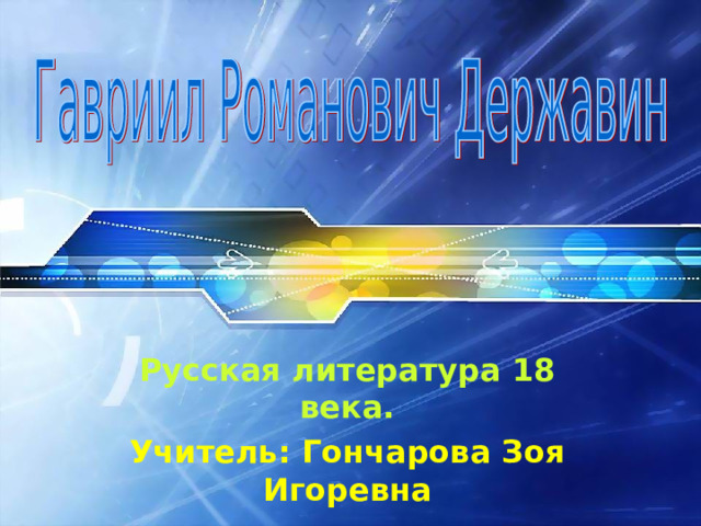 Русская литература 18 века. Учитель: Гончарова Зоя Игоревна 