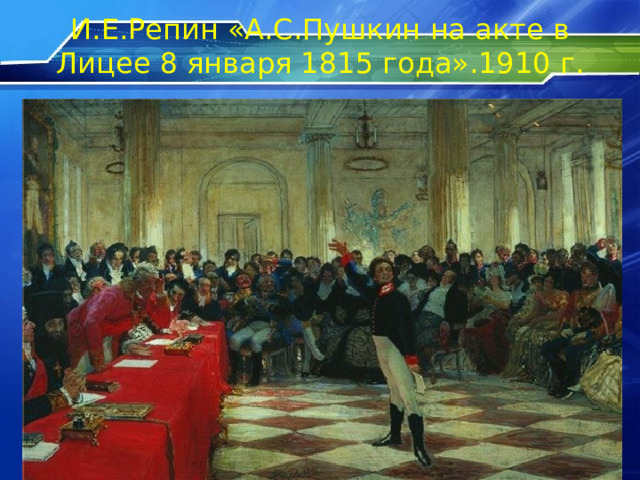 И.Е.Репин «А.С.Пушкин на акте в Лицее 8 января 1815 года».1910 г. . 