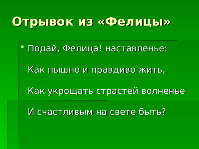 Отрывок из «Фелицы» Подай, Фелица! наставленье:   Как пышно и правдиво жить,   Как укрощать страстей волненье   И счастливым на свете быть?   