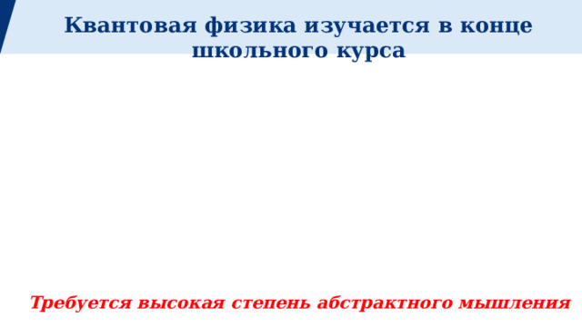 Квантовая физика изучается в конце школьного курса Квантовая физика в школьном образовании Требуется высокая степень абстрактного мышления   