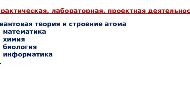 Практическая, лабораторная, проектная деятельность:  квантовая теория и строение атома + математика + химия + биология + информатика … 