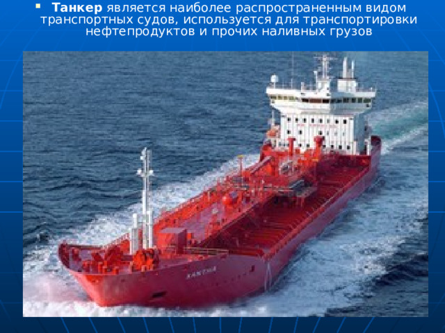 Танкер является наиболее распространенным видом транспортных судов, используется для транспортировки нефтепродуктов и прочих наливных грузов 
