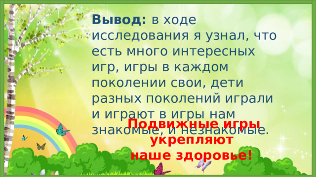 Вывод: в ходе исследования я узнал, что есть много интересных игр, игры в каждом поколении свои, дети разных поколений играли и играют в игры нам знакомые, и незнакомые.    Подвижные игры укрепляют наше здоровье!   