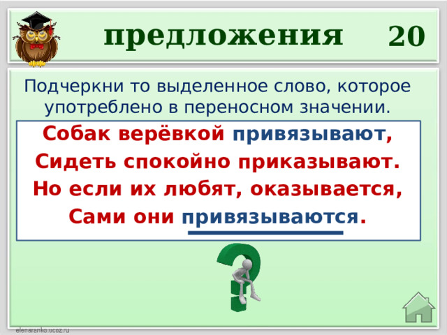 предложения 20 Подчеркни то выделенное слово, которое употреблено в переносном значении. Собак верёвкой привязывают , Сидеть спокойно приказывают. Но если их любят, оказывается, Сами они привязываются . 