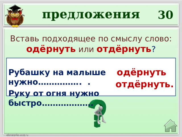 предложения 30 Вставь подходящее по смыслу слово: одёрнуть  или  отдёрнуть ?  Рубашку на малыше нужно……………. . Руку от огня нужно быстро………………. одёрнуть отдёрнуть. 