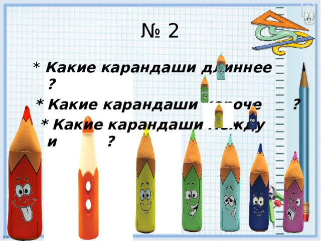 № 2  * Какие карандаши длиннее ?  * Какие карандаши короче ?  * Какие карандаши между и ? 
