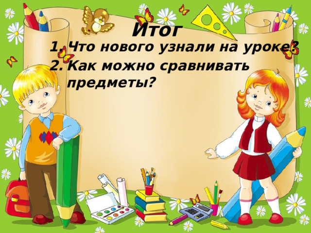 Итог Что нового узнали на уроке? Как можно сравнивать предметы? 