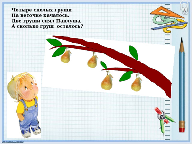 Четыре спелых груши  На веточке качалось.  Две груши снял Павлуша,  А сколько груш осталось? 