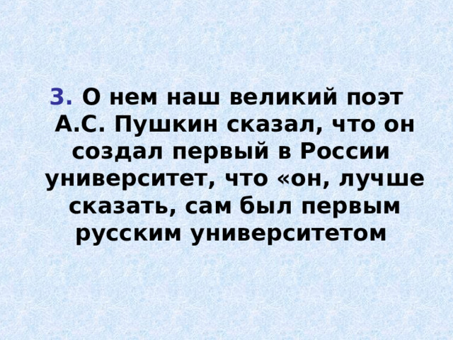 3. О нем наш великий поэт А.С. Пушкин сказал, что он создал первый в России  университет, что «он, лучше сказать, сам был первым русским университетом 