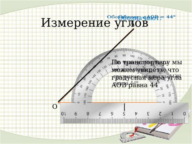 Измерение углов Обозначают:   А По транспортиру мы можем увидеть, что градусная мера угла АОВ равна 44   О В 