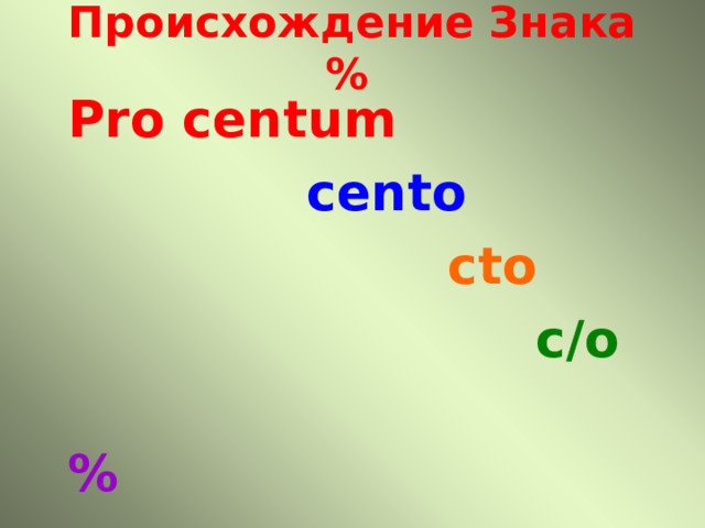 Происхождение Знака %   Pro centum  cento   cto  c / o  % 