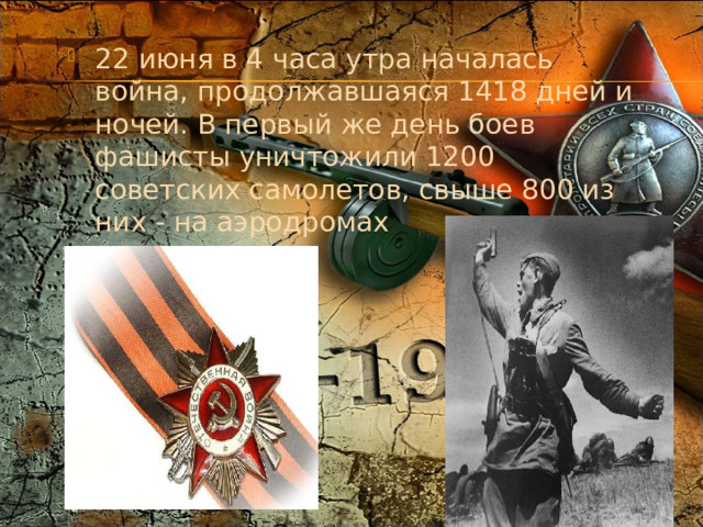 22 июня в 4 часа утра началась война, продолжавшаяся 1418 дней и ночей. В первый же день боев фашисты уничтожили 1200 советских самолетов, свыше 800 из них - на аэродромах 