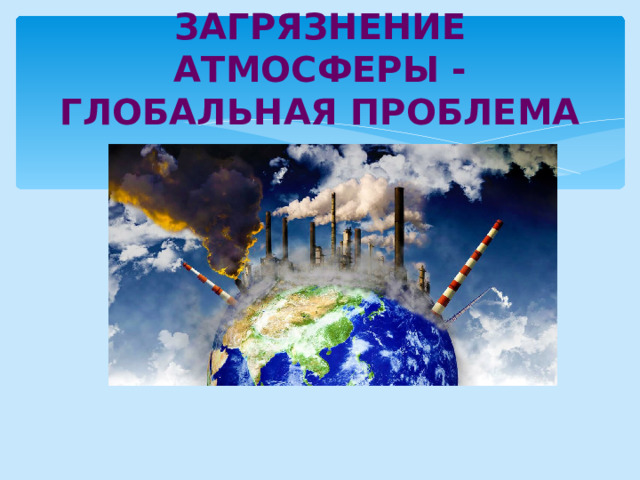 ЗАГРЯЗНЕНИЕ АТМОСФЕРЫ -ГЛОБАЛЬНАЯ ПРОБЛЕМА 