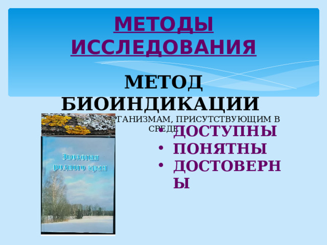 МЕТОДЫ ИССЛЕДОВАНИЯ МЕТОД БИОИНДИКАЦИИ ПО ЖИВЫМ ОРГАНИЗМАМ, ПРИСУТСТВУЮЩИМ В СРЕДЕ ДОСТУПНЫ ПОНЯТНЫ ДОСТОВЕРНЫ  