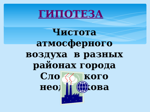 ГИПОТЕЗА Чистота атмосферного воздуха в разных районах города Слободского неодинакова 