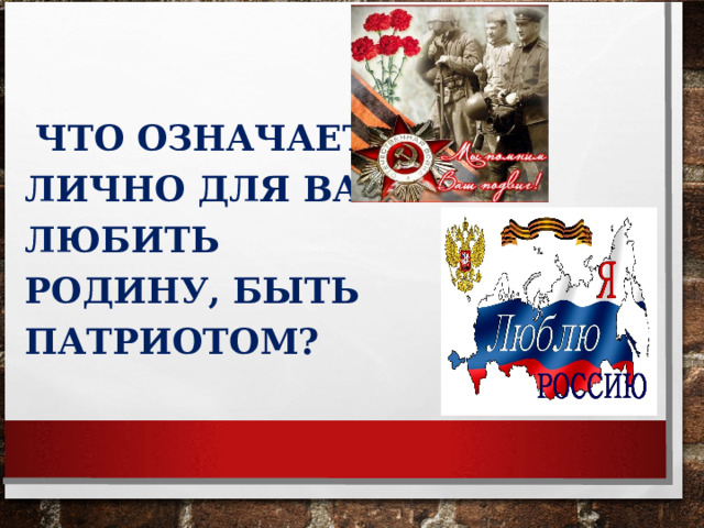  ЧТО ОЗНАЧАЕТ ЛИЧНО ДЛЯ ВАС ЛЮБИТЬ РОДИНУ, БЫТЬ ПАТРИОТОМ?  