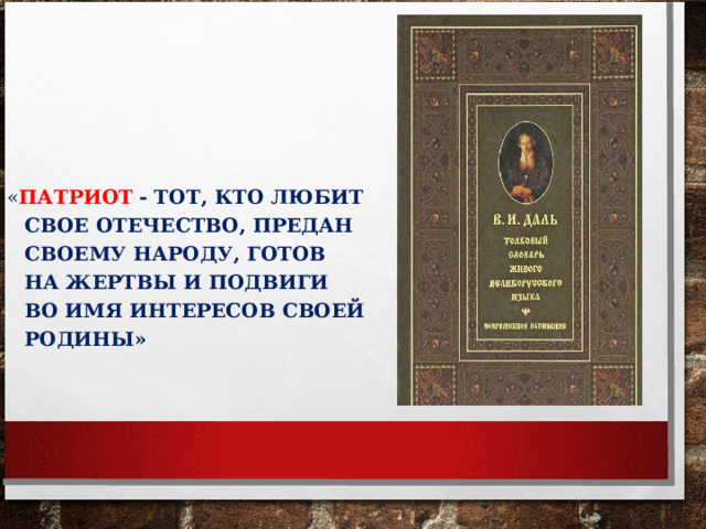 « ПАТРИОТ  - ТОТ, КТО ЛЮБИТ СВОЕ ОТЕЧЕСТВО, ПРЕДАН СВОЕМУ НАРОДУ, ГОТОВ НА ЖЕРТВЫ И ПОДВИГИ ВО ИМЯ ИНТЕРЕСОВ СВОЕЙ РОДИНЫ» 