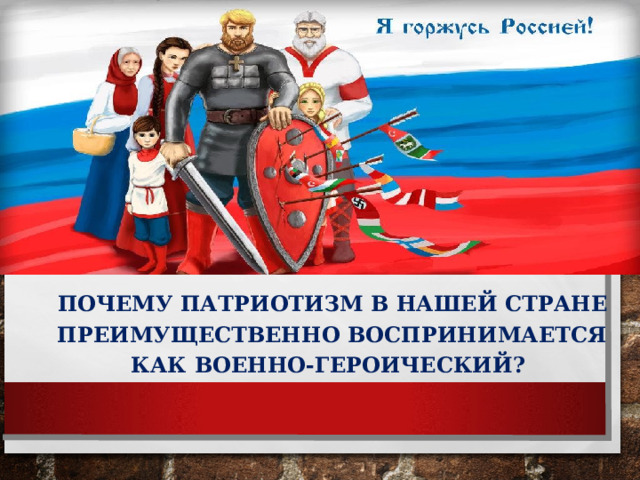  ПОЧЕМУ ПАТРИОТИЗМ В НАШЕЙ СТРАНЕ ПРЕИМУЩЕСТВЕННО ВОСПРИНИМАЕТСЯ КАК ВОЕННО-ГЕРОИЧЕСКИЙ? 